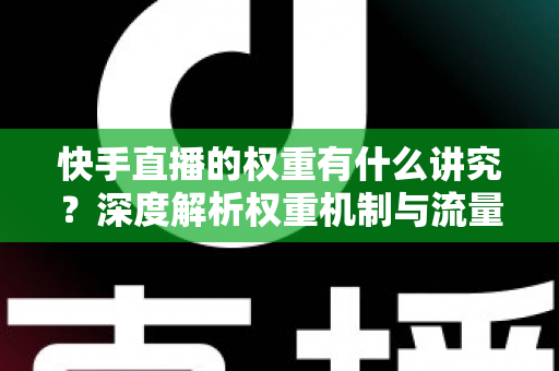 快手直播的权重有什么讲究？深度解析权重机制与流量提升实操指南