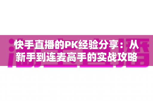 快手直播的PK经验分享:从新手到连麦高手的实战攻略全解析 快手直播的PK经验分享:从新手到连麦高手的实战攻略全解析