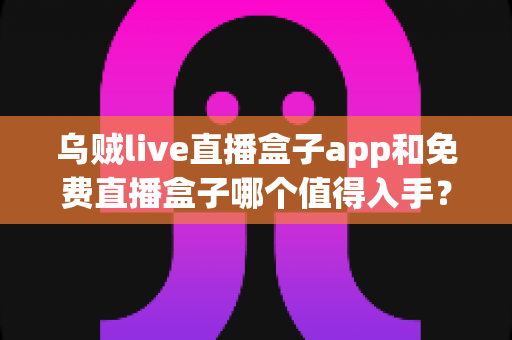 乌贼live直播盒子app和免费直播盒子哪个值得入手?看懂这篇再决定不吃亏 乌贼live直播盒子app和免费直播盒子哪个值得入手?看懂这篇再决定不吃亏