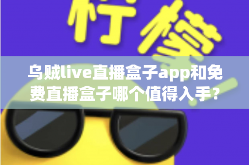 乌贼live直播盒子app和免费直播盒子哪个值得入手？看懂这篇再决定不吃亏