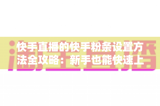快手直播的快手粉条设置方法全攻略:新手也能快速上手的流量推广指南 快手直播的快手粉条设置方法全攻略:新手也能快速上手的流量推广指南
