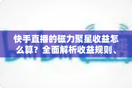 快手直播的磁力聚星收益怎么算?全面解析收益规则、结算流程与提升技巧 快手直播的磁力聚星收益怎么算?全面解析收益规则、结算流程与提升技巧