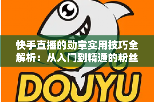 快手直播的勋章实用技巧全解析:从入门到精通的粉丝团等级提升指南 快手直播的勋章实用技巧全解析:从入门到精通的粉丝团等级提升指南