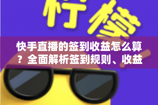 快手直播的签到收益怎么算？全面解析签到规则、收益计算方法与收益提升实用攻略