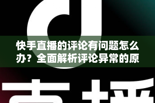 快手直播的评论有问题怎么办？全面解析评论异常的原因与实用解决方案
