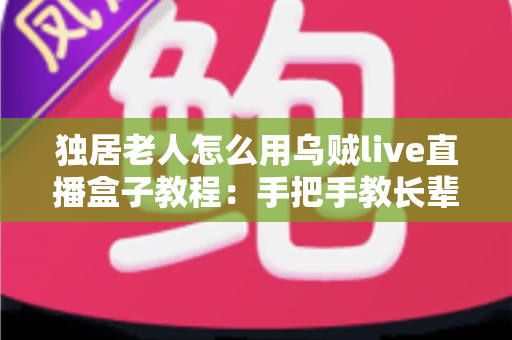 独居老人怎么用乌贼live直播盒子教程:手把手教长辈轻松玩转直播新生活 独居老人怎么用乌贼live直播盒子教程:手把手教长辈轻松玩转直播新生活