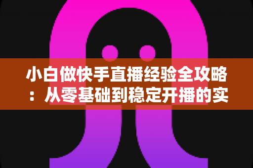 小白做快手直播经验全攻略:从零基础到稳定开播的实用指南 小白做快手直播经验全攻略:从零基础到稳定开播的实用指南