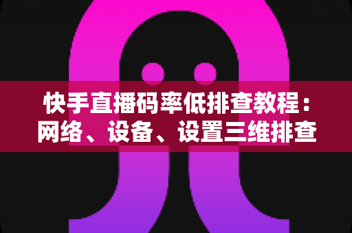 快手直播码率低排查教程:网络、设备、设置三维排查方案,让你的直播画质瞬间提升 快手直播码率低排查教程:网络、设备、设置三维排查方案,让你的直播画质瞬间提升