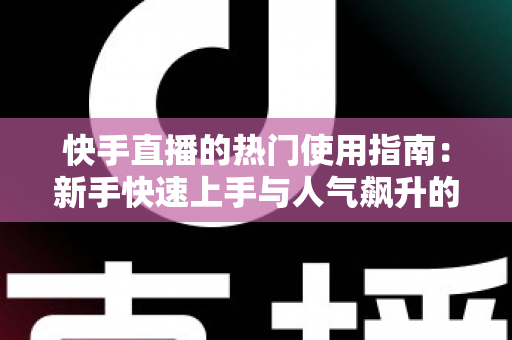 快手直播的热门使用指南:新手快速上手与人气飙升的完整攻略 快手直播的热门使用指南:新手快速上手与人气飙升的完整攻略