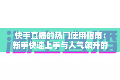 快手直播的热门使用指南:新手快速上手与人气飙升的完整攻略 快手直播的热门使用指南:新手快速上手与人气飙升的完整攻略