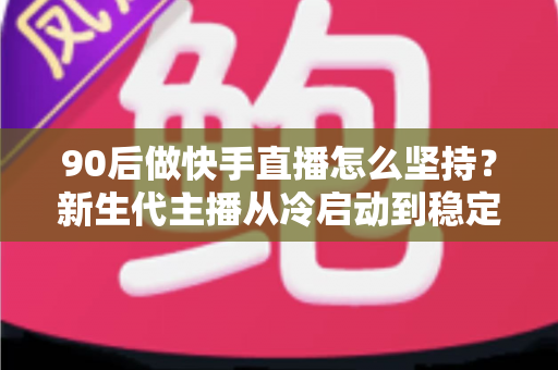 90后做快手直播怎么坚持?新生代主播从冷启动到稳定变现的实战指南 90后做快手直播怎么坚持?新生代主播从冷启动到稳定变现的实战指南