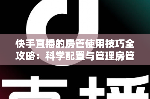 快手直播的房管使用技巧全攻略:科学配置与管理房管,打造高人气、零乱象的优质直播间 快手直播的房管使用技巧全攻略:科学配置与管理房管,打造高人气、零乱象的优质直播间