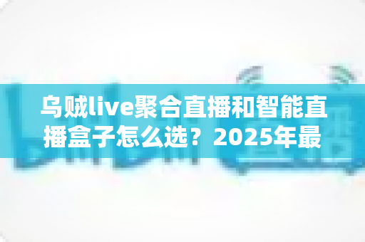 乌贼live聚合直播和智能直播盒子怎么选?2025年最全选购攻略助你轻松开播不踩坑 乌贼live聚合直播和智能直播盒子怎么选?2025年最全选购攻略助你轻松开播不踩坑