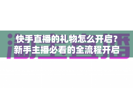 快手直播的礼物怎么开启?新手主播必看的全流程开启指南与避坑技巧 快手直播的礼物怎么开启?新手主播必看的全流程开启指南与避坑技巧
