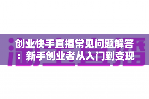 创业快手直播常见问题解答:新手创业者从入门到变现的实战指南 创业快手直播常见问题解答:新手创业者从入门到变现的实战指南