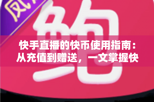 快手直播的快币使用指南:从充值到赠送,一文掌握快币的正确用法 快手直播的快币使用指南:从充值到赠送,一文掌握快币的正确用法