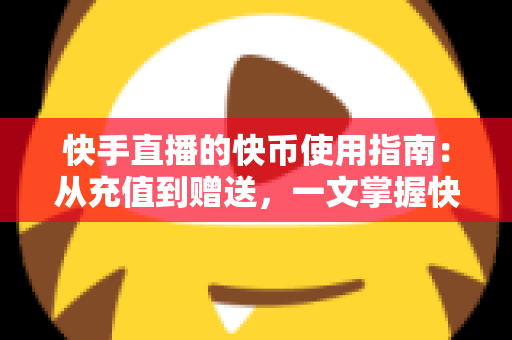 快手直播的快币使用指南:从充值到赠送,一文掌握快币的正确用法 快手直播的快币使用指南:从充值到赠送,一文掌握快币的正确用法