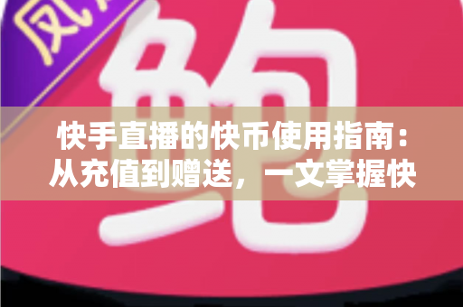 快手直播的快币使用指南:从充值到赠送,一文掌握快币的正确用法 快手直播的快币使用指南:从充值到赠送,一文掌握快币的正确用法
