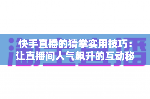 快手直播的猜拳实用技巧：让直播间人气飙升的互动秘籍全解析