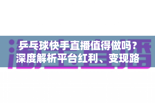 乒乓球快手直播值得做吗？深度解析平台红利、变现路径与入局实操指南