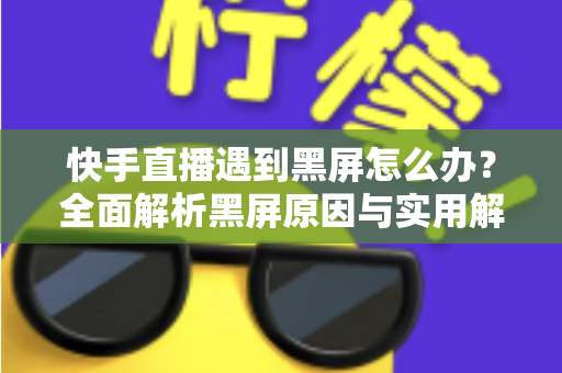 快手直播遇到黑屏怎么办?全面解析黑屏原因与实用解决方案指南 快手直播遇到黑屏怎么办?全面解析黑屏原因与实用解决方案指南