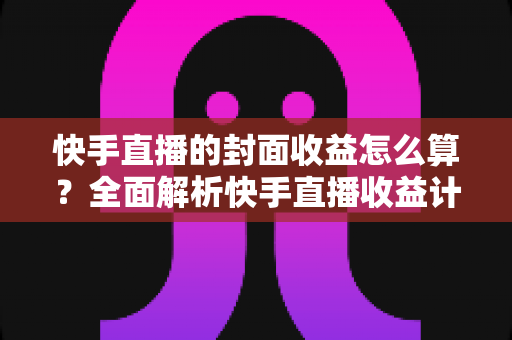快手直播的封面收益怎么算?全面解析快手直播收益计算规则与提升技巧 快手直播的封面收益怎么算?全面解析快手直播收益计算规则与提升技巧