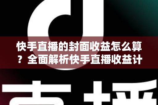 快手直播的封面收益怎么算?全面解析快手直播收益计算规则与提升技巧 快手直播的封面收益怎么算?全面解析快手直播收益计算规则与提升技巧