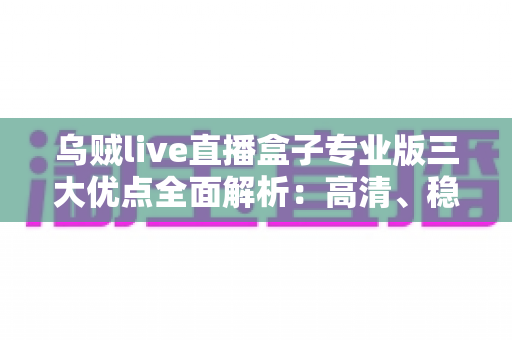乌贼live直播盒子专业版三大优点全面解析:高清、稳定、海量内容一步到位的追剧利器 乌贼live直播盒子专业版三大优点全面解析:高清、稳定、海量内容一步到位的追剧利器