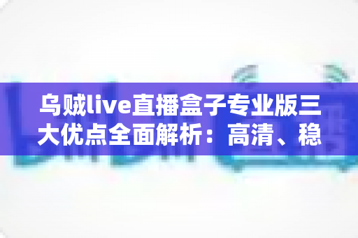 乌贼live直播盒子专业版三大优点全面解析：高清、稳定、海量内容一步到位的追剧利器