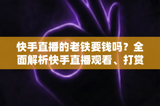 快手直播的老铁要钱吗?全面解析快手直播观看、打赏与粉丝经济机制 快手直播的老铁要钱吗?全面解析快手直播观看、打赏与粉丝经济机制
