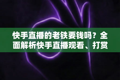 快手直播的老铁要钱吗?全面解析快手直播观看、打赏与粉丝经济机制 快手直播的老铁要钱吗?全面解析快手直播观看、打赏与粉丝经济机制