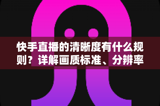 快手直播的清晰度有什么规则?详解画质标准、分辨率要求与提升技巧 快手直播的清晰度有什么规则?详解画质标准、分辨率要求与提升技巧