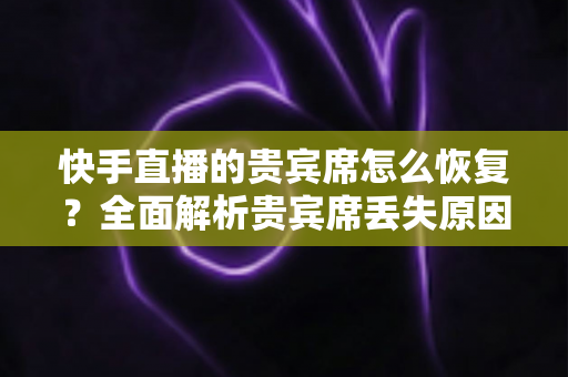 快手直播的贵宾席怎么恢复?全面解析贵宾席丢失原因与恢复攻略 快手直播的贵宾席怎么恢复?全面解析贵宾席丢失原因与恢复攻略