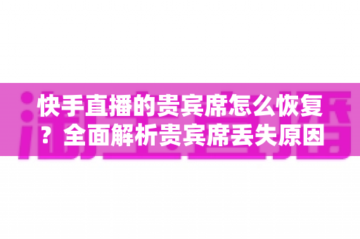 快手直播的贵宾席怎么恢复?全面解析贵宾席丢失原因与恢复攻略 快手直播的贵宾席怎么恢复?全面解析贵宾席丢失原因与恢复攻略