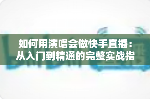 如何用演唱会做快手直播:从入门到精通的完整实战指南 如何用演唱会做快手直播:从入门到精通的完整实战指南