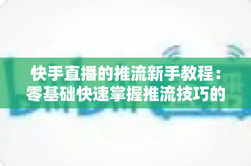 快手直播的推流新手教程:零基础快速掌握推流技巧的完整指南 快手直播的推流新手教程:零基础快速掌握推流技巧的完整指南