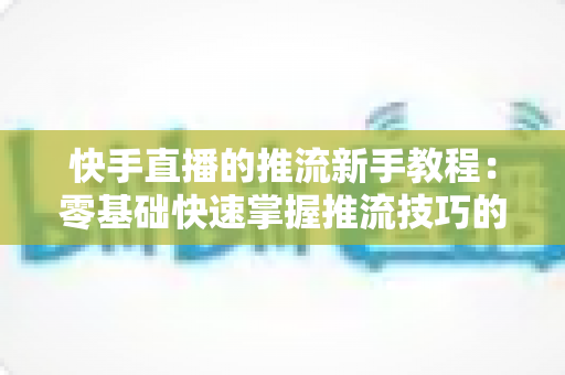 快手直播的推流新手教程:零基础快速掌握推流技巧的完整指南 快手直播的推流新手教程:零基础快速掌握推流技巧的完整指南
