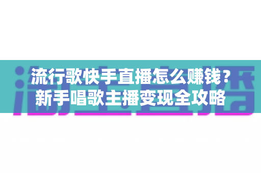 流行歌快手直播怎么赚钱?新手唱歌主播变现全攻略 流行歌快手直播怎么赚钱?新手唱歌主播变现全攻略