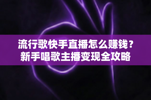 流行歌快手直播怎么赚钱?新手唱歌主播变现全攻略 流行歌快手直播怎么赚钱?新手唱歌主播变现全攻略