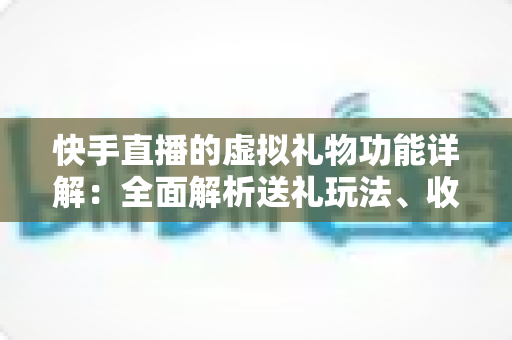 快手直播的虚拟礼物功能详解:全面解析送礼玩法、收益机制与理性消费指南 快手直播的虚拟礼物功能详解:全面解析送礼玩法、收益机制与理性消费指南