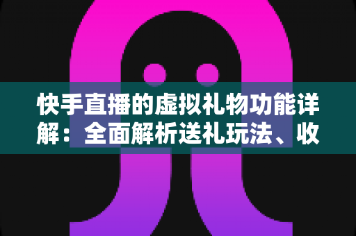 快手直播的虚拟礼物功能详解:全面解析送礼玩法、收益机制与理性消费指南 快手直播的虚拟礼物功能详解:全面解析送礼玩法、收益机制与理性消费指南