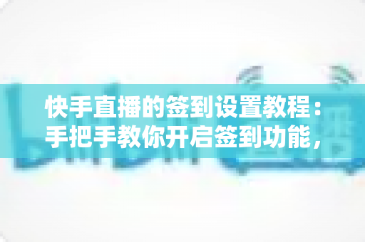 快手直播的签到设置教程：手把手教你开启签到功能，轻松提升直播间人气与粉丝黏性的实用指南