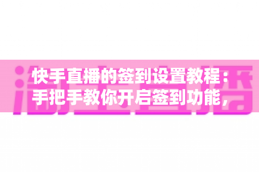 快手直播的签到设置教程：手把手教你开启签到功能，轻松提升直播间人气与粉丝黏性的实用指南