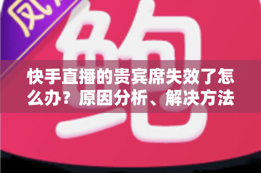 快手直播的贵宾席失效了怎么办?原因分析、解决方法与预防技巧一文讲透 快手直播的贵宾席失效了怎么办?原因分析、解决方法与预防技巧一文讲透