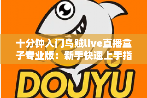 十分钟入门乌贼live直播盒子专业版:新手快速上手指南与核心功能全解析 十分钟入门乌贼live直播盒子专业版:新手快速上手指南与核心功能全解析