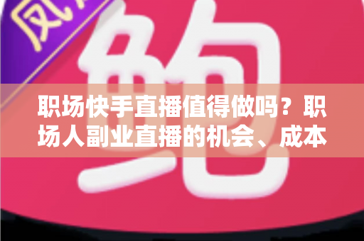 职场快手直播值得做吗?职场人副业直播的机会、成本与避坑全解析 职场快手直播值得做吗?职场人副业直播的机会、成本与避坑全解析