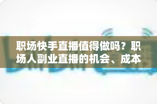 职场快手直播值得做吗?职场人副业直播的机会、成本与避坑全解析 职场快手直播值得做吗?职场人副业直播的机会、成本与避坑全解析
