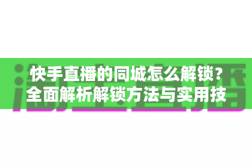 快手直播的同城怎么解锁?全面解析解锁方法与实用技巧,助你快速获取本地流量 快手直播的同城怎么解锁?全面解析解锁方法与实用技巧,助你快速获取本地流量