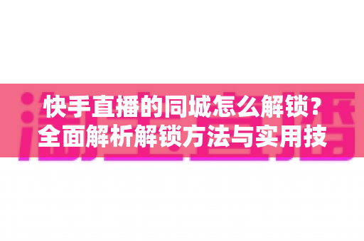 快手直播的同城怎么解锁?全面解析解锁方法与实用技巧,助你快速获取本地流量 快手直播的同城怎么解锁?全面解析解锁方法与实用技巧,助你快速获取本地流量
