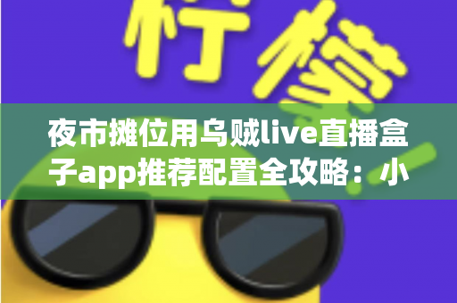夜市摊位用乌贼live直播盒子app推荐配置全攻略：小摊位也能撬动大流量